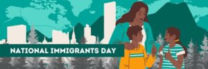 An illustration of a woman of color and a boy, possibly a son, and a girl, possibly a daughter, who seem safe and content. The illustration has a banner that says "National Immigrants Day" In the background is a city skyline and mountains, as well as outlines of fir trees, making it look like the Pacific Northwest.